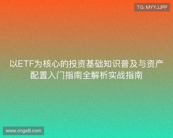 以ETF为核心的投资基础知识普及与资产配置入门指南全解析实战指南