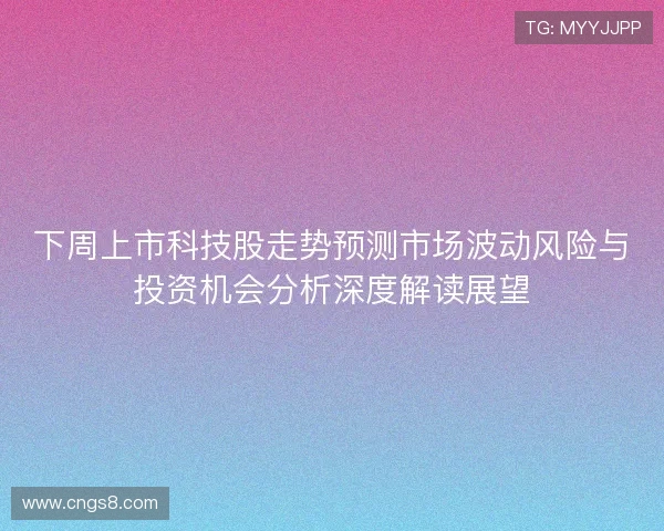 下周上市科技股走势预测市场波动风险与投资机会分析深度解读展望