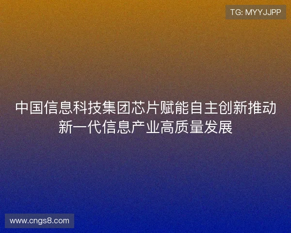 中国信息科技集团芯片赋能自主创新推动新一代信息产业高质量发展