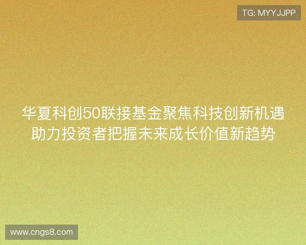 华夏科创50联接基金聚焦科技创新机遇助力投资者把握未来成长价值新趋势